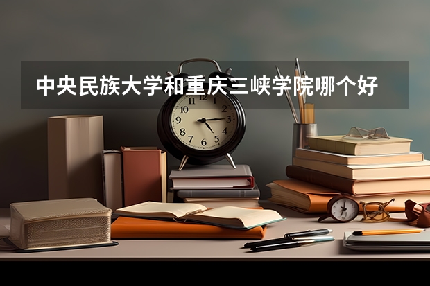 中央民族大学和重庆三峡学院哪个好 录取分数线对比