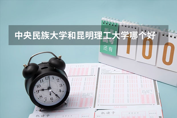 中央民族大学和昆明理工大学哪个好 录取分数线对比