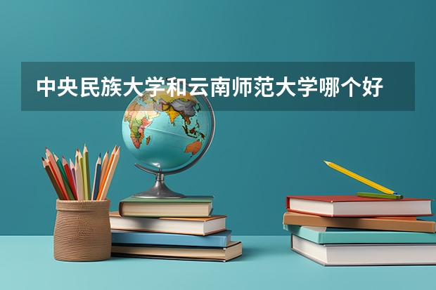 中央民族大学和云南师范大学哪个好 录取分数线对比