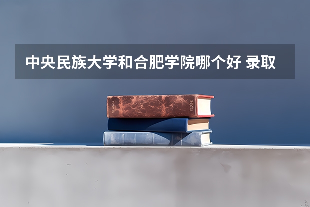 中央民族大学和合肥学院哪个好 录取分数线对比