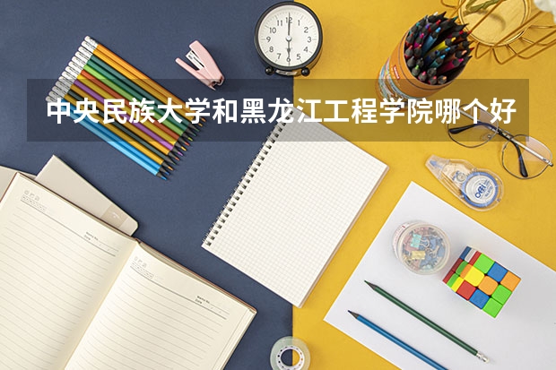 中央民族大学和黑龙江工程学院哪个好 录取分数线对比
