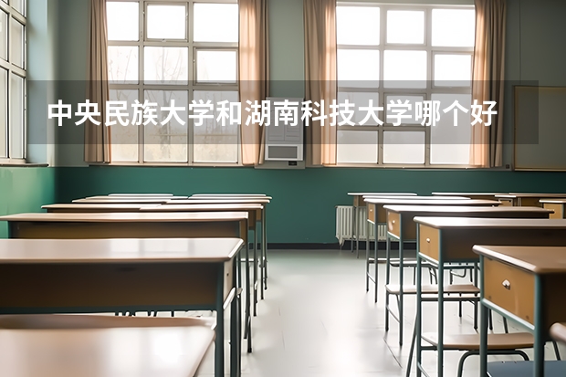 中央民族大学和湖南科技大学哪个好 录取分数线对比