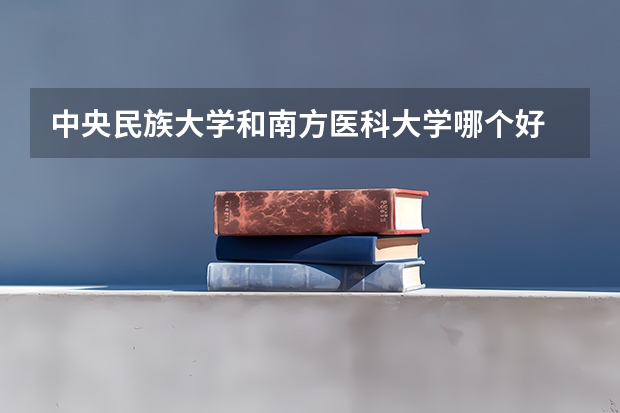 中央民族大学和南方医科大学哪个好 录取分数线对比