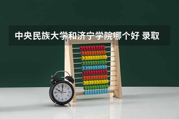 中央民族大学和济宁学院哪个好 录取分数线对比