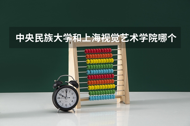 中央民族大学和上海视觉艺术学院哪个好 录取分数线对比