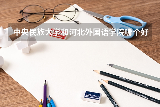 中央民族大学和河北外国语学院哪个好 录取分数线对比