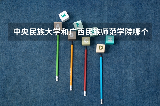 中央民族大学和广西民族师范学院哪个好 录取分数线对比