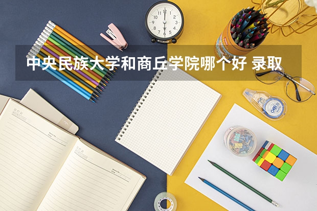 中央民族大学和商丘学院哪个好 录取分数线对比