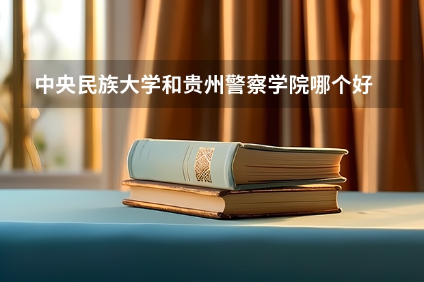 中央民族大学和贵州警察学院哪个好 录取分数线对比