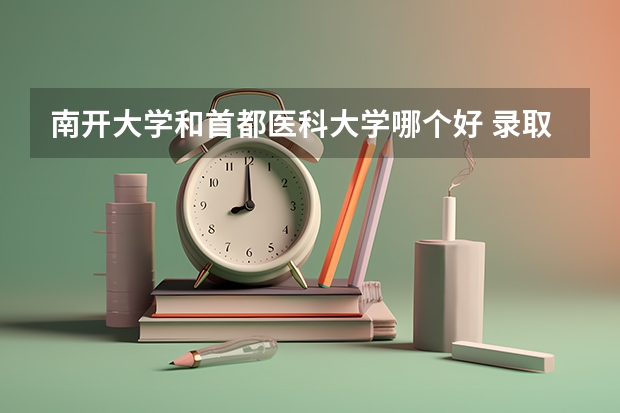 南开大学和首都医科大学哪个好 录取分数线对比