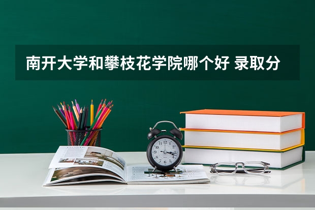 南开大学和攀枝花学院哪个好 录取分数线对比
