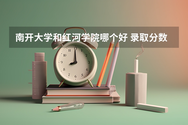 南开大学和红河学院哪个好 录取分数线对比