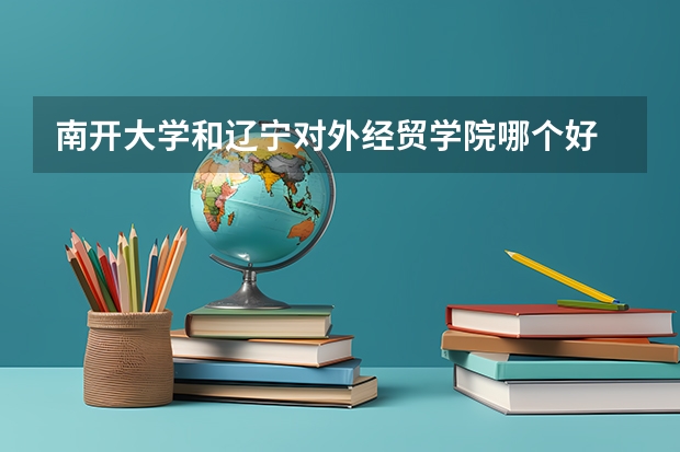 南开大学和辽宁对外经贸学院哪个好 录取分数线对比