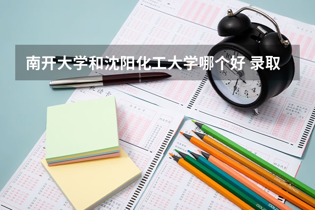 南开大学和沈阳化工大学哪个好 录取分数线对比
