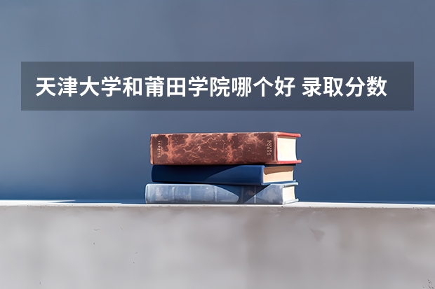 天津大学和莆田学院哪个好 录取分数线对比