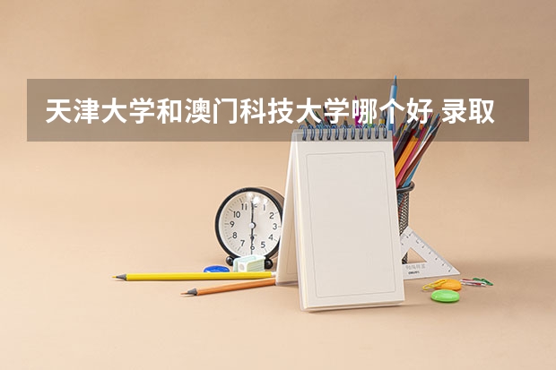 天津大学和澳门科技大学哪个好 录取分数线对比