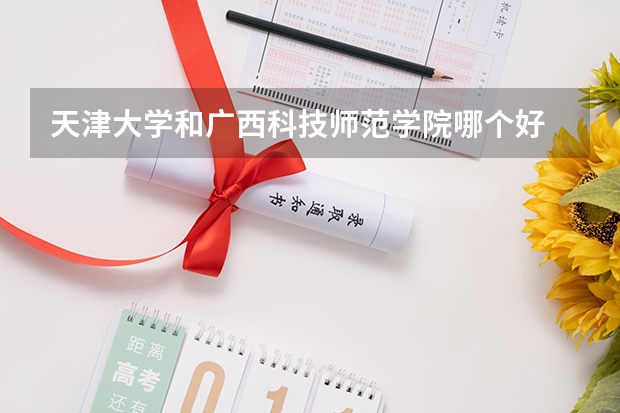 天津大学和广西科技师范学院哪个好 录取分数线对比