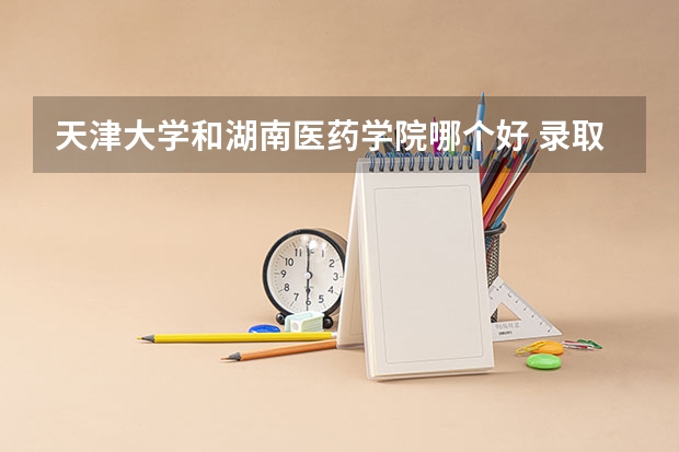 天津大学和湖南医药学院哪个好 录取分数线对比
