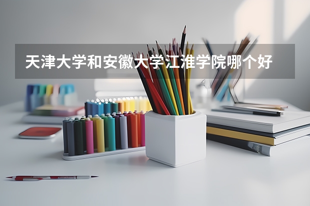 天津大学和安徽大学江淮学院哪个好 录取分数线对比
