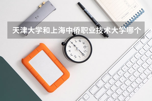 天津大学和上海中侨职业技术大学哪个好 录取分数线对比