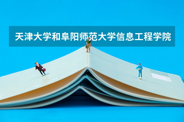 天津大学和阜阳师范大学信息工程学院哪个好 录取分数线对比