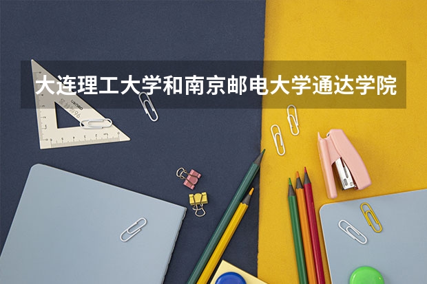 大连理工大学和南京邮电大学通达学院哪个好 录取分数线对比