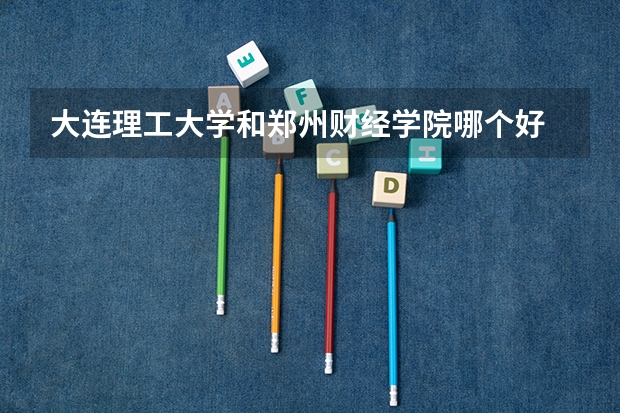 大连理工大学和郑州财经学院哪个好 录取分数线对比