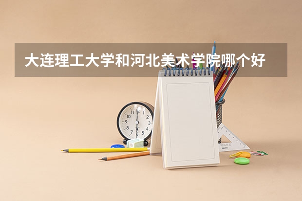 大连理工大学和河北美术学院哪个好 录取分数线对比