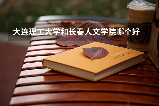大连理工大学和长春人文学院哪个好 录取分数线对比