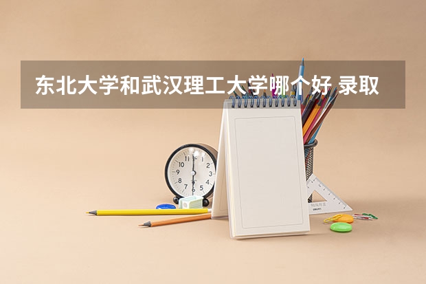 东北大学和武汉理工大学哪个好 录取分数线对比