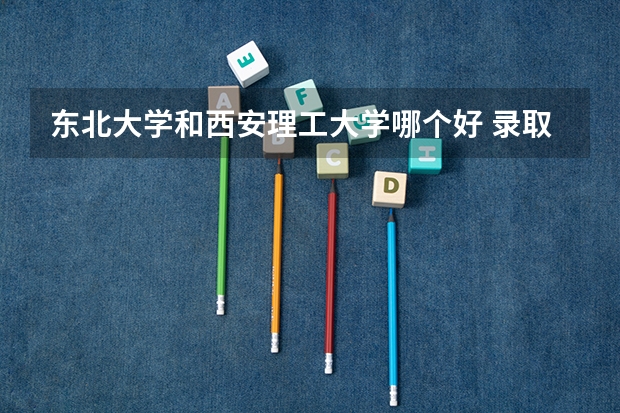 东北大学和西安理工大学哪个好 录取分数线对比
