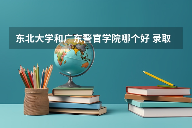 东北大学和广东警官学院哪个好 录取分数线对比