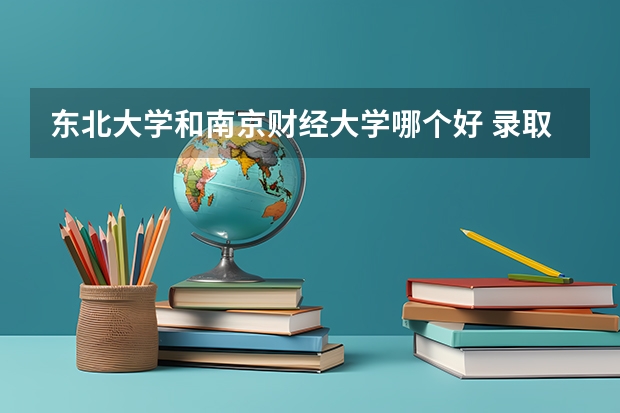 东北大学和南京财经大学哪个好 录取分数线对比