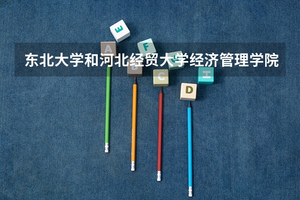 东北大学和河北经贸大学经济管理学院哪个好 录取分数线对比