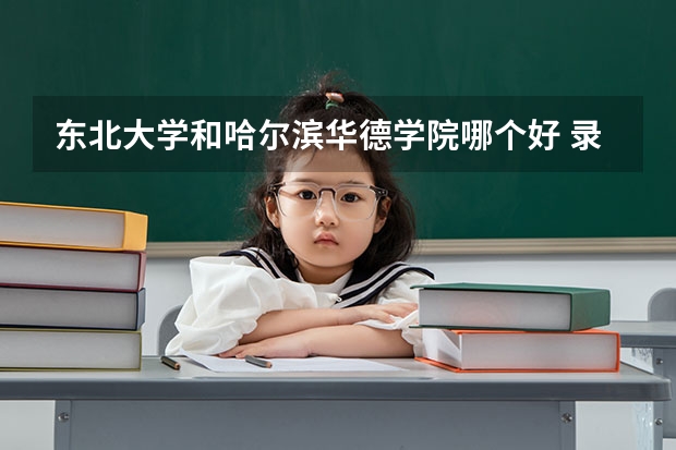 东北大学和哈尔滨华德学院哪个好 录取分数线对比
