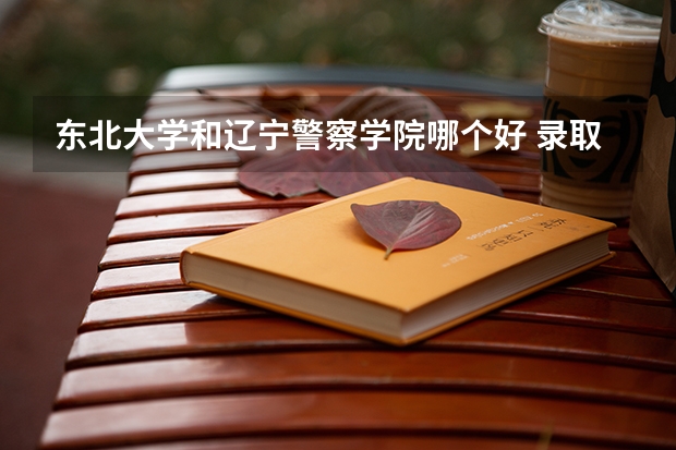东北大学和辽宁警察学院哪个好 录取分数线对比