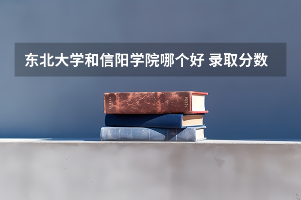 东北大学和信阳学院哪个好 录取分数线对比