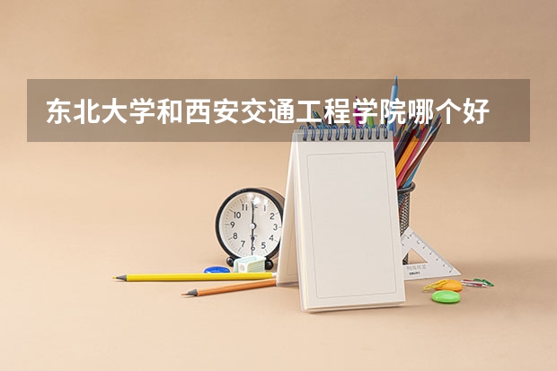 东北大学和西安交通工程学院哪个好 录取分数线对比