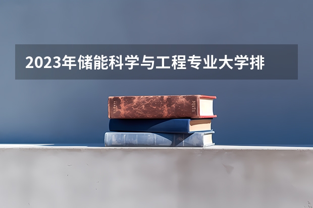 2023年储能科学与工程专业大学排名  储能科学与工程专业前十名