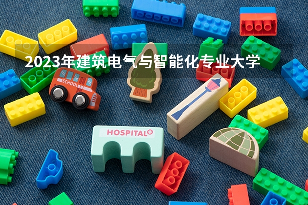 2023年建筑电气与智能化专业大学排名  建筑电气与智能化专业前十名