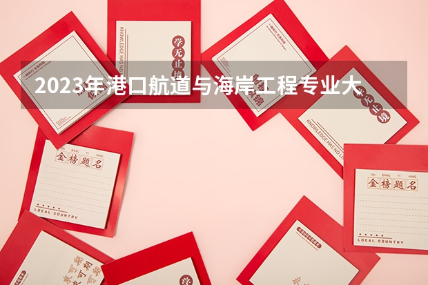 2023年港口航道与海岸工程专业大学排名  港口航道与海岸工程专业前十名