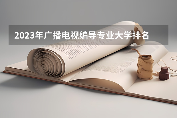 2023年广播电视编导专业大学排名  广播电视编导专业前十名