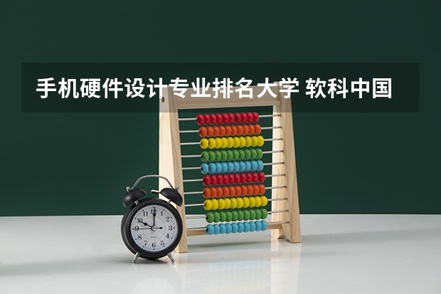 手机硬件设计专业排名大学 软科中国大学专业排名