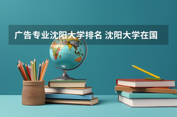 广告专业沈阳大学排名 沈阳大学在国内排名