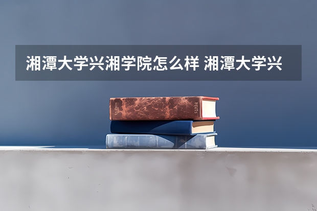 湘潭大学兴湘学院怎么样 湘潭大学兴湘学院专业和录取分数线介绍