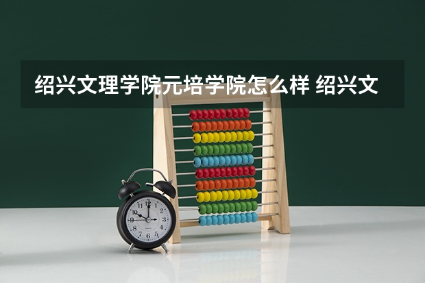 绍兴文理学院元培学院怎么样 绍兴文理学院元培学院专业和录取分数线介绍