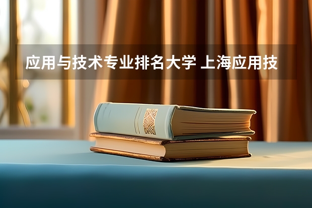应用与技术专业排名大学 上海应用技术大学有什么特色专业,专业排名如何