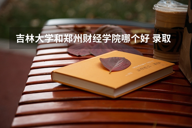 吉林大学和郑州财经学院哪个好 录取分数线对比