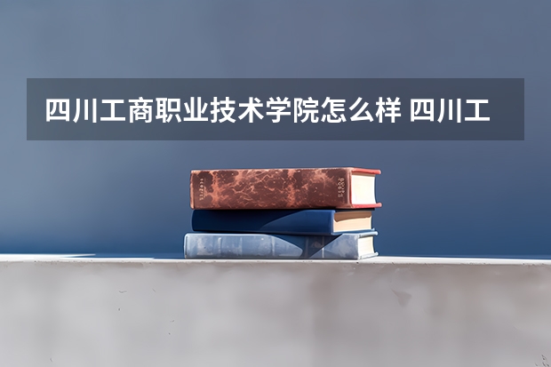 四川工商职业技术学院怎么样 四川工商职业技术学院专业和录取分数线介绍