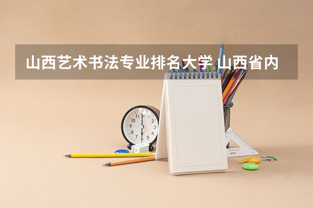 山西艺术书法专业排名大学 山西省内高考招书法专业的大学有哪些了。。。详细